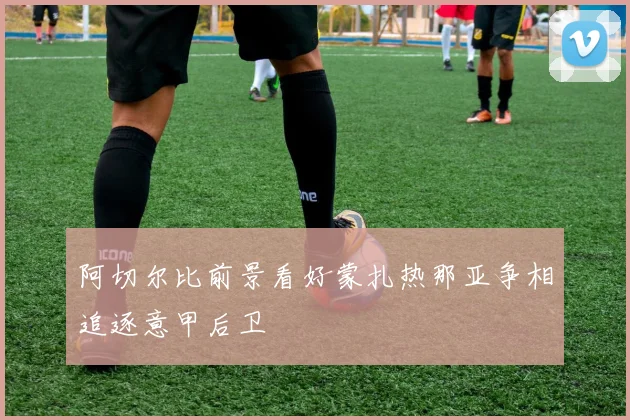 阿切尔比前景看好蒙扎热那亚争相追逐意甲后卫