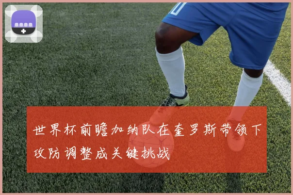 世界杯前瞻加纳队在奎罗斯带领下攻防调整成关键挑战