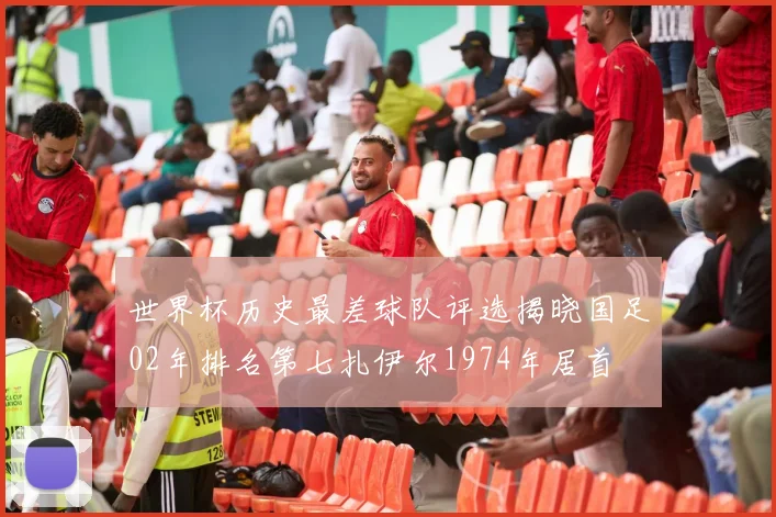 世界杯历史最差球队评选揭晓国足02年排名第七扎伊尔1974年居首