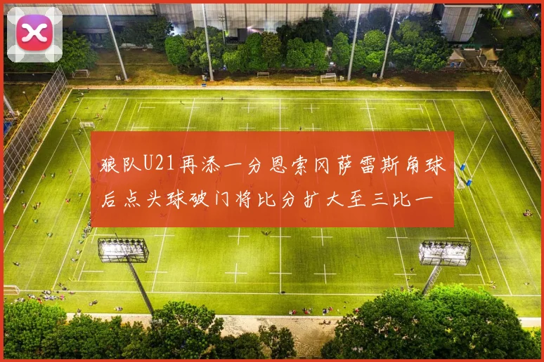 狼队U21再添一分恩索冈萨雷斯角球后点头球破门将比分扩大至三比一