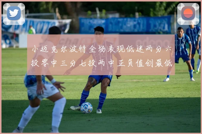 小迈克尔波特全场表现低迷两分六投零中三分七投两中正负值创最低纪录