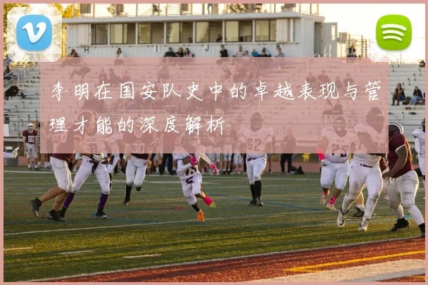 李明在国安队史中的卓越表现与管理才能的深度解析