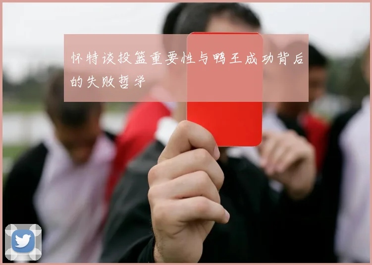 怀特谈投篮重要性与鸭王成功背后的失败哲学