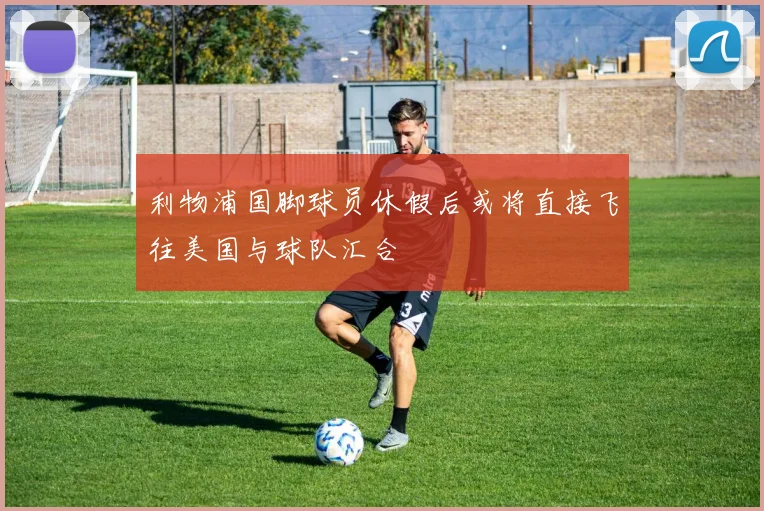 利物浦国脚球员休假后或将直接飞往美国与球队汇合