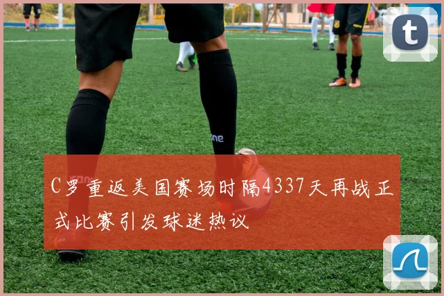 C罗重返美国赛场时隔4337天再战正式比赛引发球迷热议