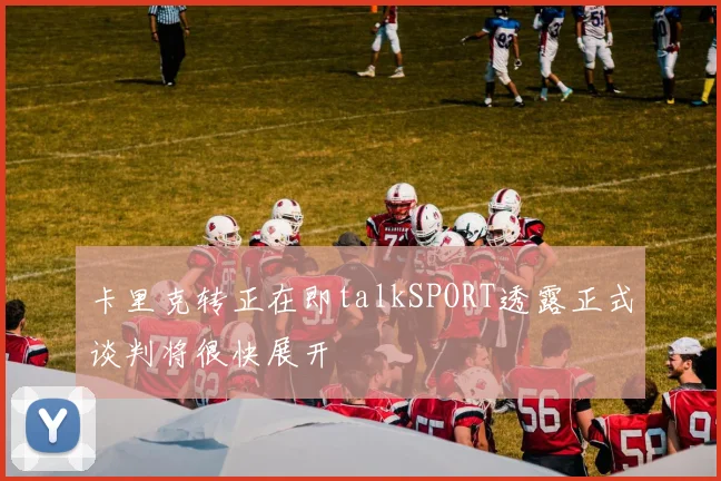 卡里克转正在即talkSPORT透露正式谈判将很快展开