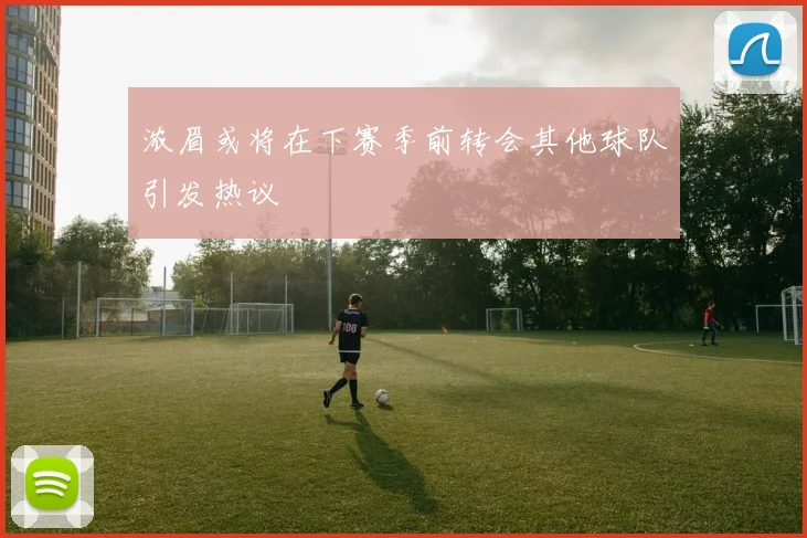 浓眉或将在下赛季前转会其他球队引发热议