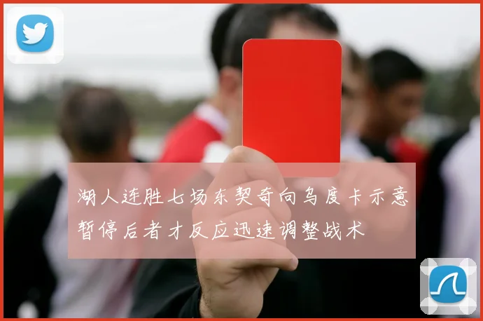 湖人连胜七场东契奇向乌度卡示意暂停后者才反应迅速调整战术