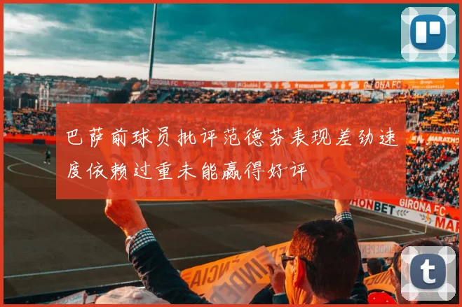 巴萨前球员批评范德芬表现差劲速度依赖过重未能赢得好评