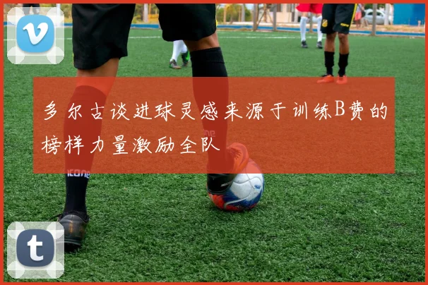 多尔古谈进球灵感来源于训练B费的榜样力量激励全队