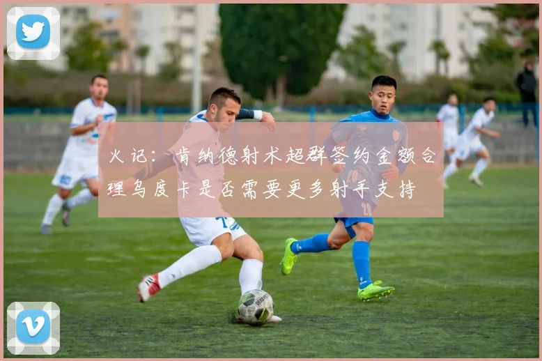 火记：肯纳德射术超群签约金额合理乌度卡是否需要更多射手支持