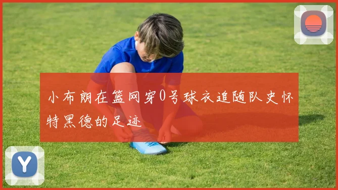 小布朗在篮网穿0号球衣追随队史怀特黑德的足迹