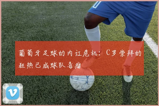 葡萄牙足球的内讧危机：C罗崇拜的狂热已成球队毒瘤