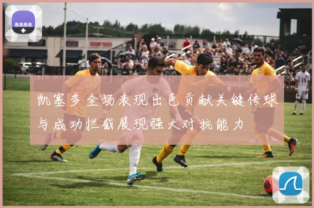 凯塞多全场表现出色贡献关键传球与成功拦截展现强大对抗能力
