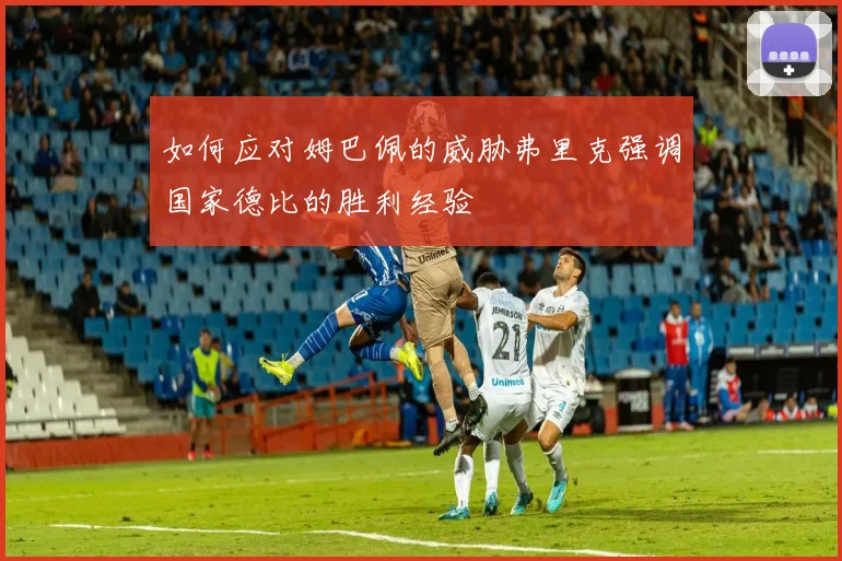 如何应对姆巴佩的威胁弗里克强调国家德比的胜利经验