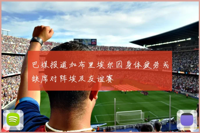 巴媒报道加布里埃尔因身体疲劳或缺席对阵埃及友谊赛
