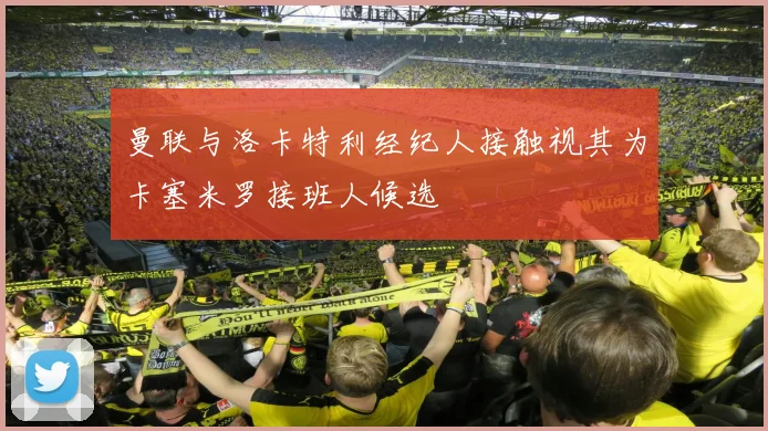 曼联与洛卡特利经纪人接触视其为卡塞米罗接班人候选