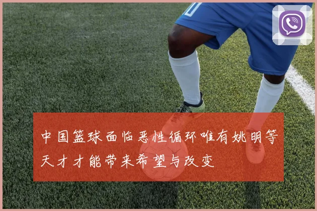 中国篮球面临恶性循环唯有姚明等天才才能带来希望与改变