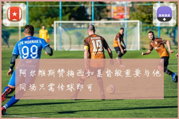 阿尔维斯赞梅西如基督般重要与他同场只需传球即可