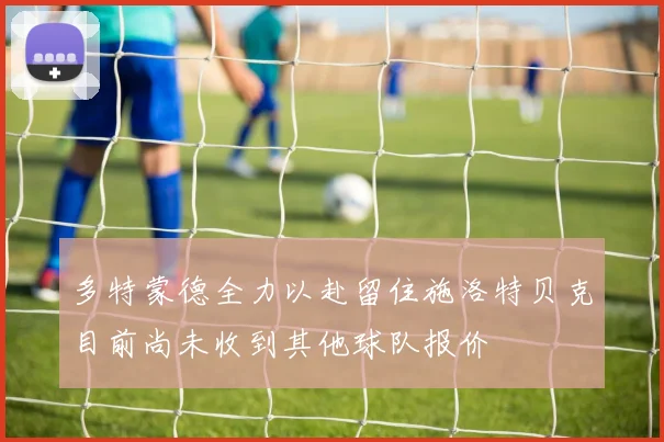 多特蒙德全力以赴留住施洛特贝克目前尚未收到其他球队报价