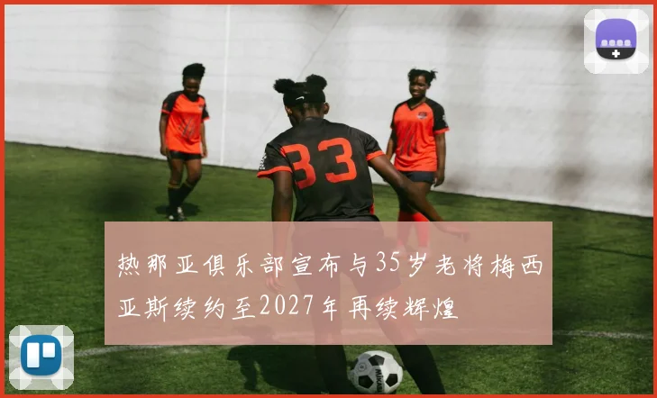 热那亚俱乐部宣布与35岁老将梅西亚斯续约至2027年再续辉煌