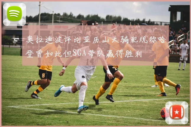 奥拉迪波评论亚历山大骗犯规称哈登曾如此但SGA带队赢得胜利
