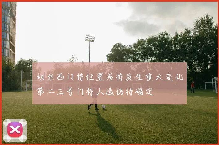 切尔西门将位置或将发生重大变化第二三号门将人选仍待确定