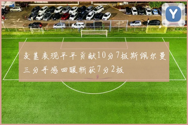 麦基表现平平贡献10分7板斯佩尔曼三分手感回暖斩获7分2板