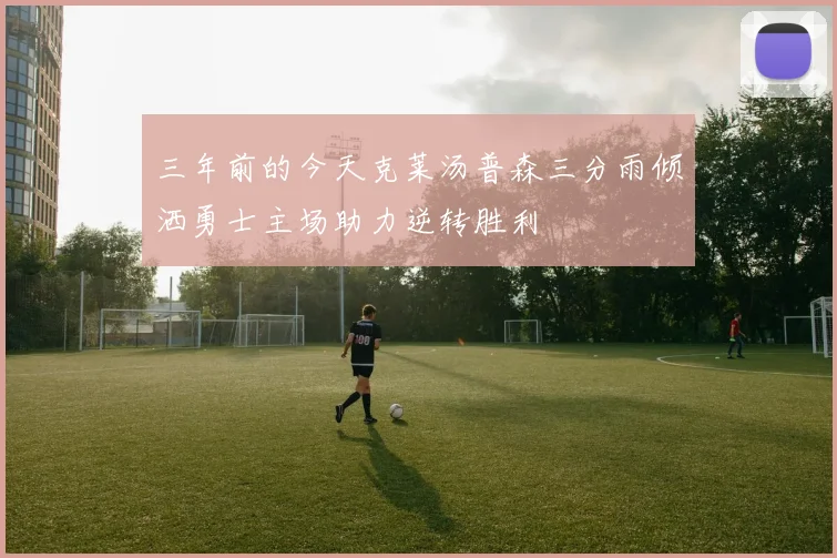 三年前的今天克莱汤普森三分雨倾洒勇士主场助力逆转胜利