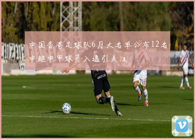 中国香港足球队6月大名单公布12名中超中甲球员入选引关注
