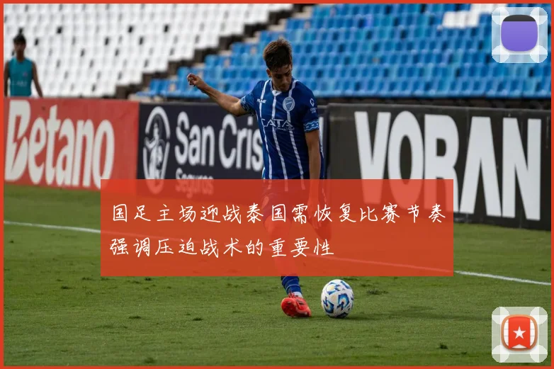 国足主场迎战泰国需恢复比赛节奏强调压迫战术的重要性
