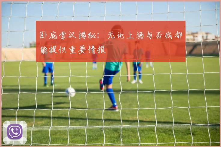 卧底索汉揭秘：无论上场与否我都能提供重要情报