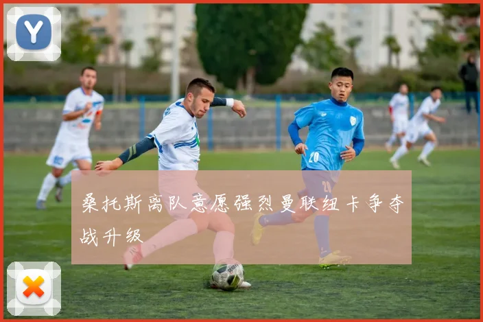 桑托斯离队意愿强烈曼联纽卡争夺战升级