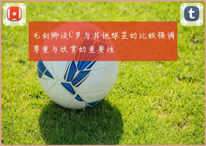 毛剑卿谈C罗与其他球星的比较强调尊重与欣赏的重要性